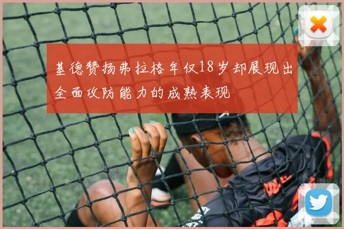 基德赞扬弗拉格年仅18岁却展现出全面攻防能力的成熟表现