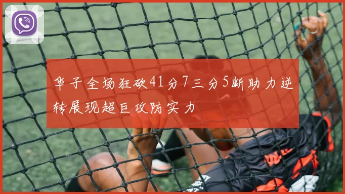 华子全场狂砍41分7三分5断助力逆转展现超巨攻防实力