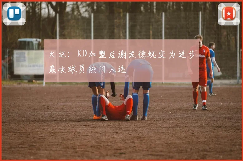 火记：KD加盟后谢泼德蜕变为进步最快球员热门人选