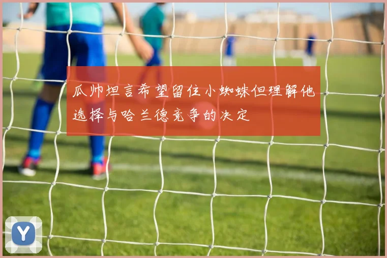 瓜帅坦言希望留住小蜘蛛但理解他选择与哈兰德竞争的决定