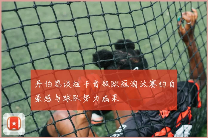 丹伯恩谈纽卡晋级欧冠淘汰赛的自豪感与球队努力成果
