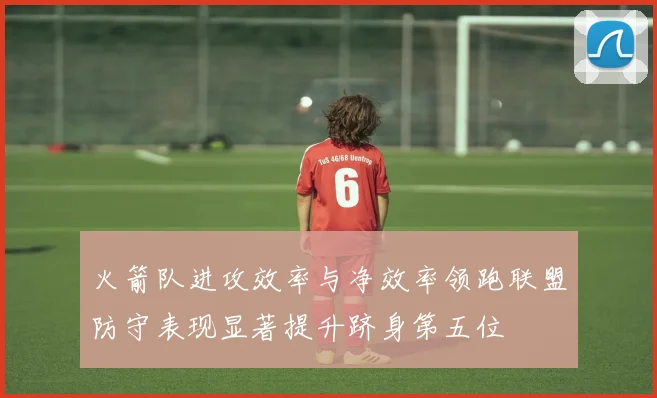 火箭队进攻效率与净效率领跑联盟防守表现显著提升跻身第五位