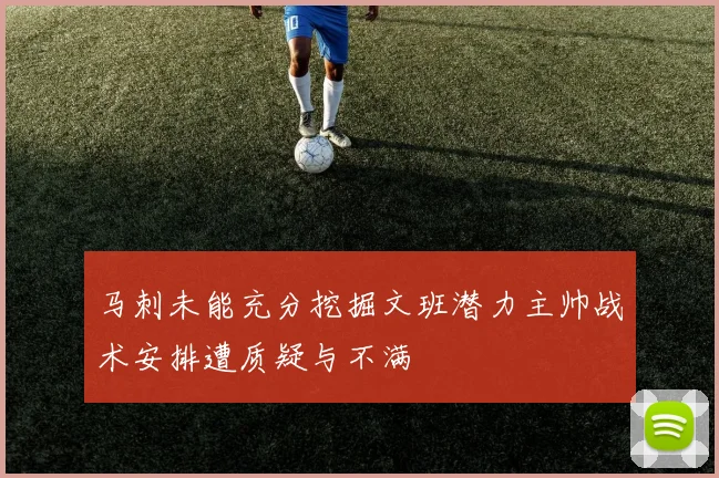 马刺未能充分挖掘文班潜力主帅战术安排遭质疑与不满