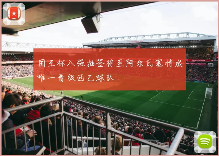 国王杯八强抽签将至阿尔瓦塞特成唯一晋级西乙球队
