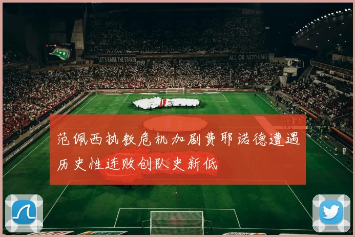 范佩西执教危机加剧费耶诺德遭遇历史性连败创队史新低