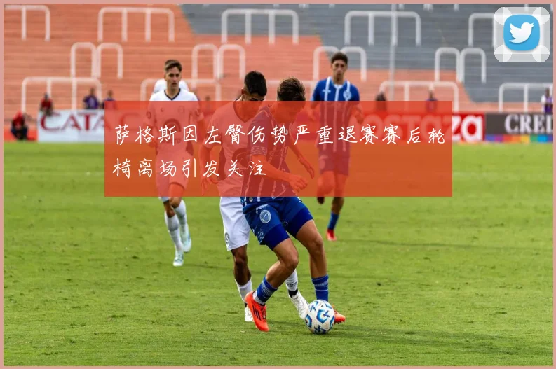 萨格斯因左臀伤势严重退赛赛后轮椅离场引发关注