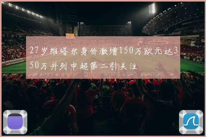27岁维塔尔身价激增150万欧元达350万并列中超第二引关注