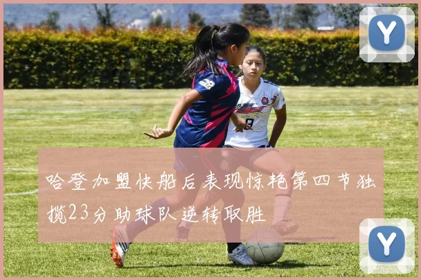 哈登加盟快船后表现惊艳第四节独揽23分助球队逆转取胜