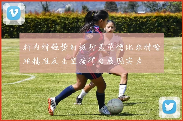 科内特强势钉板封盖范德比尔特哈珀精准反击空接得分展现实力