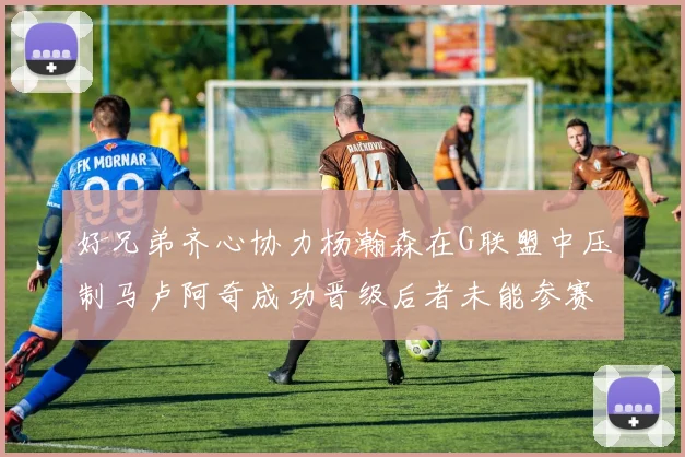 好兄弟齐心协力杨瀚森在G联盟中压制马卢阿奇成功晋级后者未能参赛