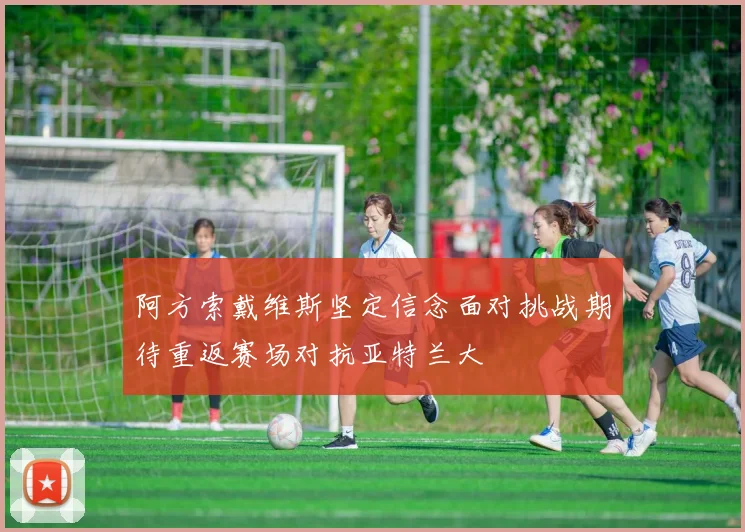 阿方索戴维斯坚定信念面对挑战期待重返赛场对抗亚特兰大