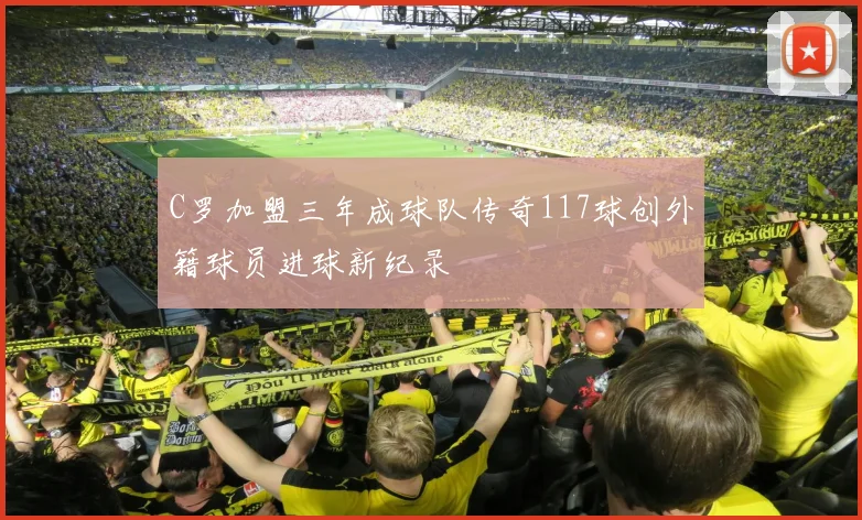 C罗加盟三年成球队传奇117球创外籍球员进球新纪录