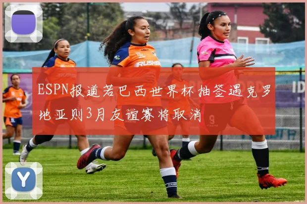 ESPN报道若巴西世界杯抽签遇克罗地亚则3月友谊赛将取消
