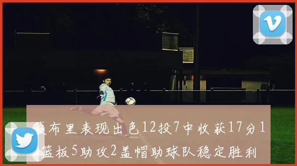 莫布里表现出色12投7中收获17分10篮板5助攻2盖帽助球队稳定胜利
