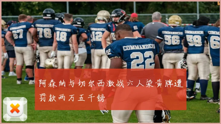 阿森纳与切尔西激战六人染黄牌遭罚款两万五千镑