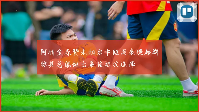 阿特金森赞米切尔中距离表现超群称其总能做出最佳进攻选择