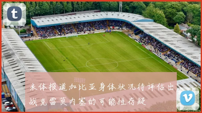 米体报道加比亚身体状况待评估出战克雷莫内塞的可能性存疑