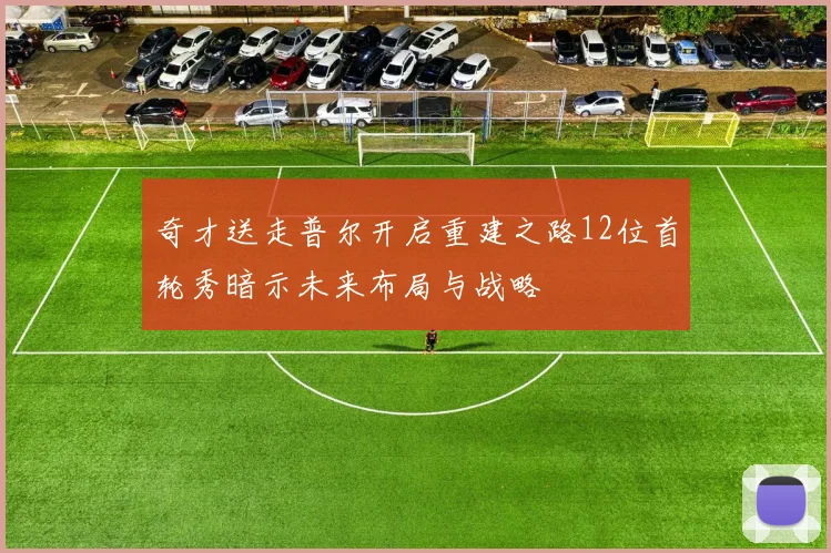 奇才送走普尔开启重建之路12位首轮秀暗示未来布局与战略