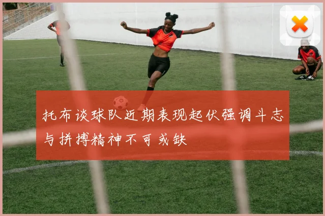 托布谈球队近期表现起伏强调斗志与拼搏精神不可或缺
