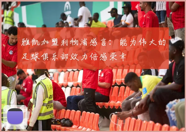 雅凯加盟利物浦感言：能为伟大的足球俱乐部效力倍感荣幸